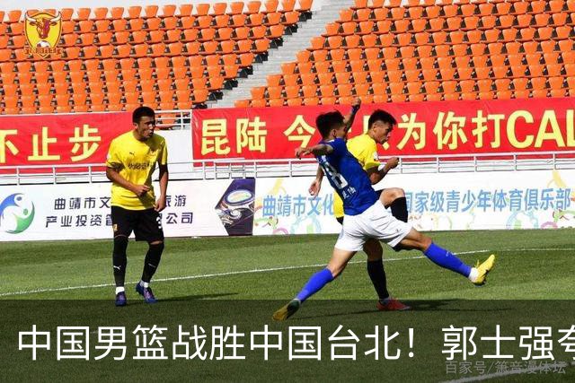 中国男篮战胜中国台北！郭士强夸球队有两个领头羊，起到带头作用