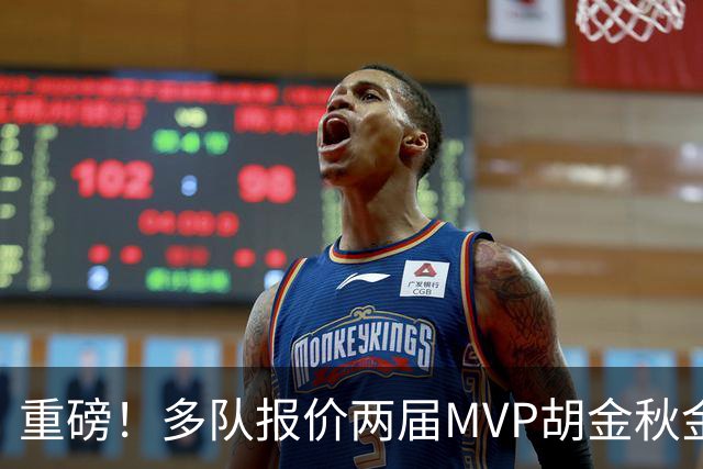 重磅！多队报价两届MVP胡金秋金额不菲 广厦陷运营困境或“卖人”